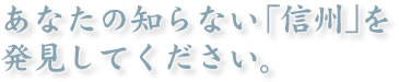 あなたの知らない「信州」を発見してください。